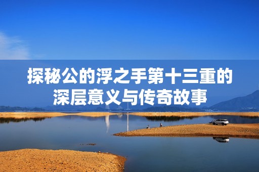 探秘公的浮之手第十三重的深层意义与传奇故事