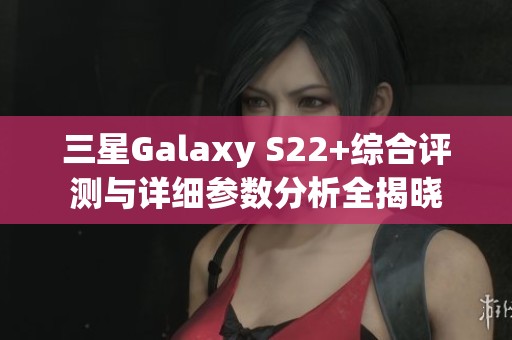 三星Galaxy S22+综合评测与详细参数分析全揭晓