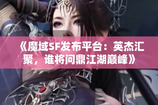 《魔域SF发布平台：英杰汇聚，谁将问鼎江湖巅峰》