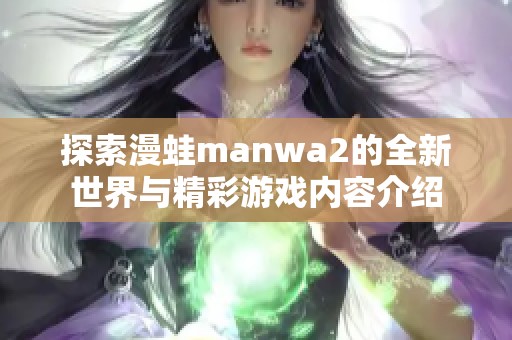 探索漫蛙manwa2的全新世界与精彩游戏内容介绍