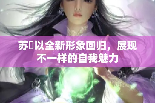 苏玥以全新形象回归，展现不一样的自我魅力