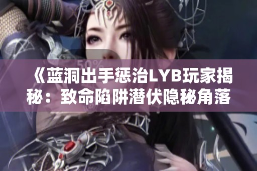 《蓝洞出手惩治LYB玩家揭秘：致命陷阱潜伏隐秘角落》