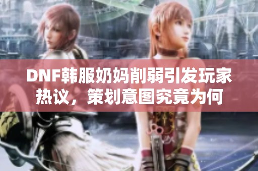 DNF韩服奶妈削弱引发玩家热议，策划意图究竟为何