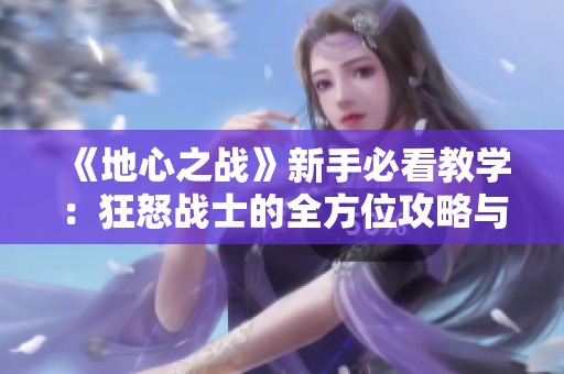 《地心之战》新手必看教学：狂怒战士的全方位攻略与技巧解析