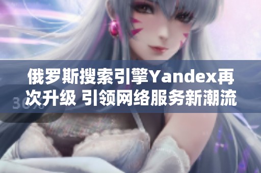 俄罗斯搜索引擎Yandex再次升级 引领网络服务新潮流