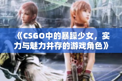 《CSGO中的暴躁少女，实力与魅力并存的游戏角色》