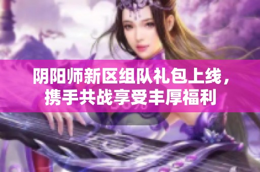 阴阳师新区组队礼包上线，携手共战享受丰厚福利