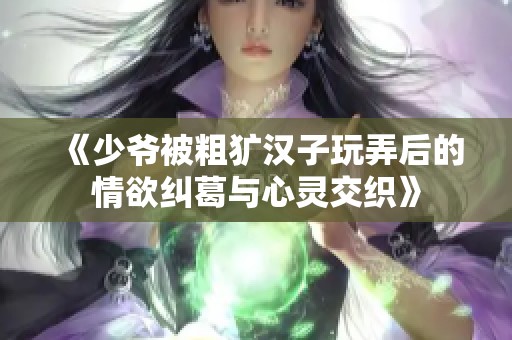 《少爷被粗犷汉子玩弄后的情欲纠葛与心灵交织》