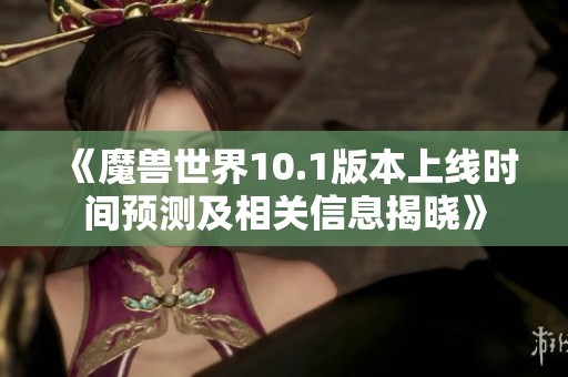 《魔兽世界10.1版本上线时间预测及相关信息揭晓》