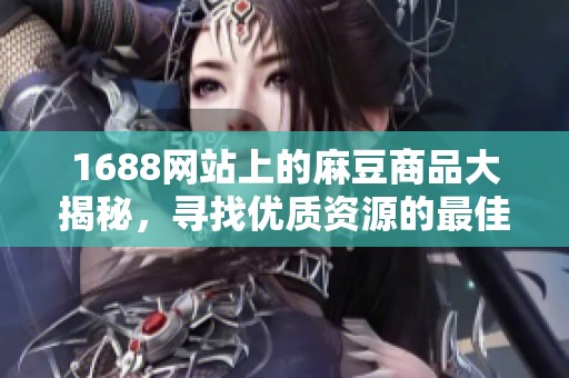 1688网站上的麻豆商品大揭秘，寻找优质资源的最佳途径