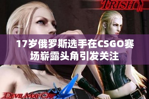 17岁俄罗斯选手在CSGO赛场崭露头角引发关注