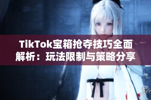 TikTok宝箱抢夺技巧全面解析：玩法限制与策略分享