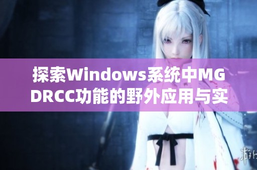 探索Windows系统中MGDRCC功能的野外应用与实践体验