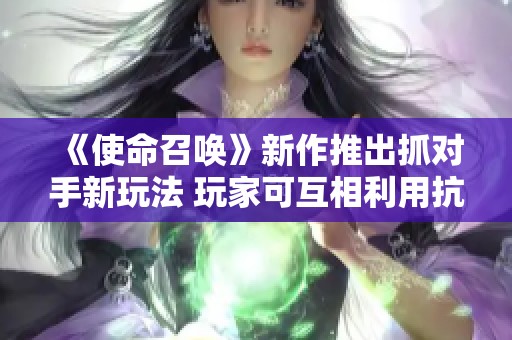 《使命召唤》新作推出抓对手新玩法 玩家可互相利用抗击敌人