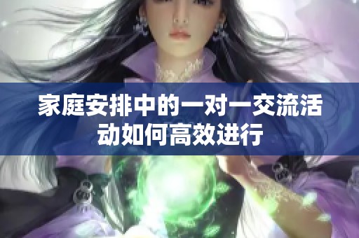 家庭安排中的一对一交流活动如何高效进行