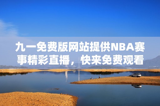 九一免费版网站提供NBA赛事精彩直播，快来免费观看！