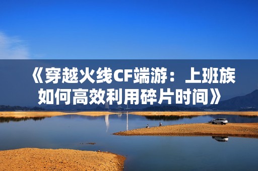 《穿越火线CF端游：上班族如何高效利用碎片时间》