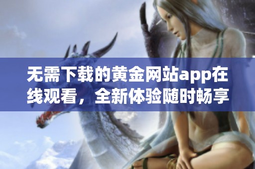 无需下载的黄金网站app在线观看，全新体验随时畅享