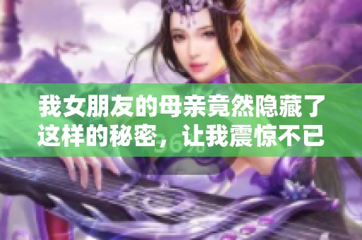 我女朋友的母亲竟然隐藏了这样的秘密，让我震惊不已