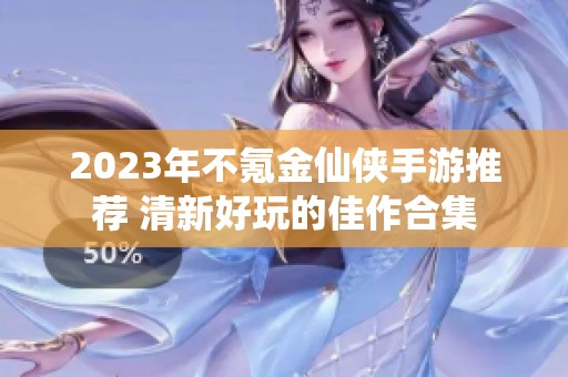 2023年不氪金仙侠手游推荐 清新好玩的佳作合集