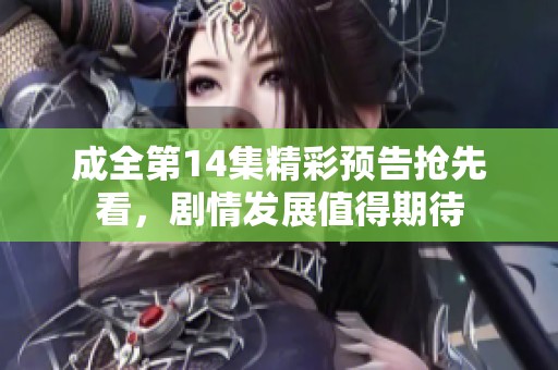 成全第14集精彩预告抢先看，剧情发展值得期待