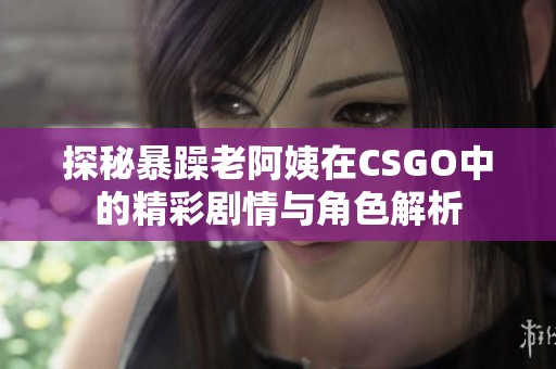 探秘暴躁老阿姨在CSGO中的精彩剧情与角色解析