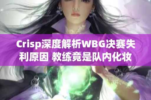 Crisp深度解析WBG决赛失利原因 教练竟是队内化妆爱好者