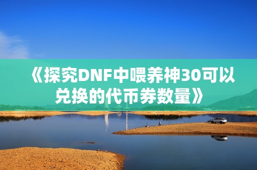 《探究DNF中喂养神30可以兑换的代币券数量》