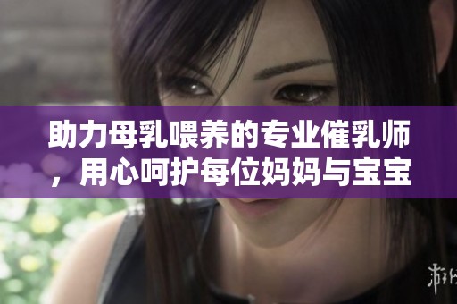 助力母乳喂养的专业催乳师，用心呵护每位妈妈与宝宝