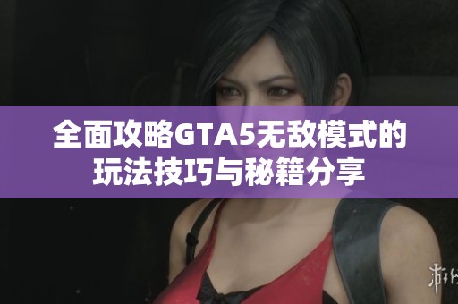 全面攻略GTA5无敌模式的玩法技巧与秘籍分享