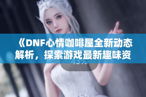 《DNF心情咖啡屋全新动态解析，探索游戏最新趣味资讯》