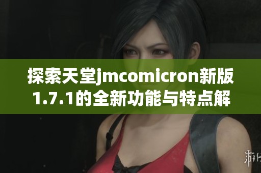 探索天堂jmcomicron新版1.7.1的全新功能与特点解析