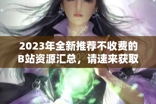 2023年全新推荐不收费的B站资源汇总，请速来获取