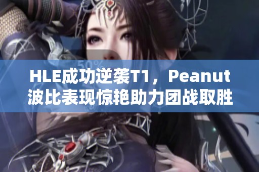 HLE成功逆袭T1，Peanut波比表现惊艳助力团战取胜