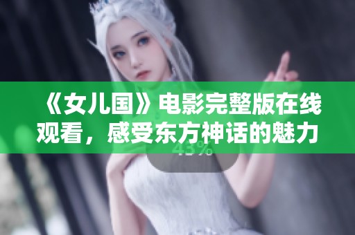 《女儿国》电影完整版在线观看，感受东方神话的魅力与奇幻