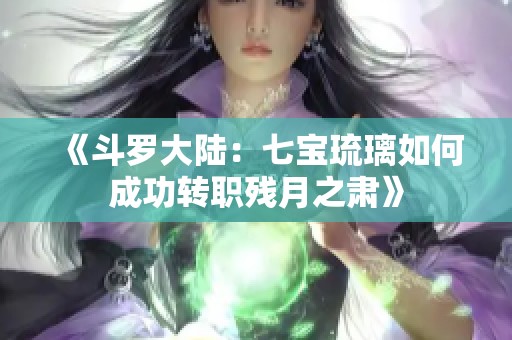 《斗罗大陆：七宝琉璃如何成功转职残月之肃》