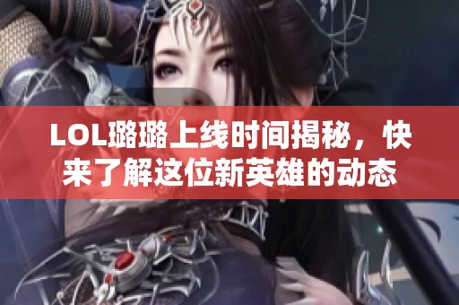 LOL璐璐上线时间揭秘，快来了解这位新英雄的动态