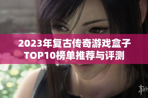 2023年复古传奇游戏盒子TOP10榜单推荐与评测