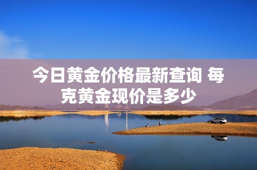 今日黄金价格最新查询 每克黄金现价是多少