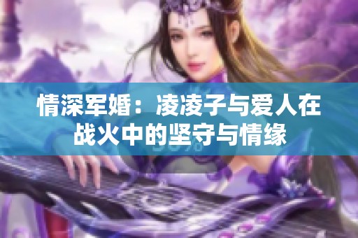 情深军婚：凌凌子与爱人在战火中的坚守与情缘