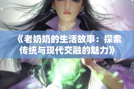 《老奶奶的生活故事：探索传统与现代交融的魅力》