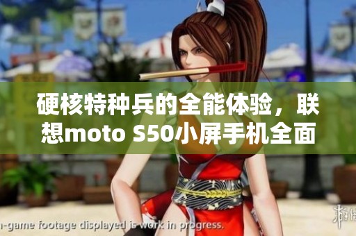 硬核特种兵的全能体验，联想moto S50小屏手机全面评测