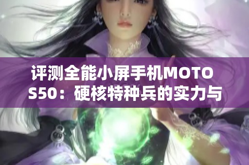 评测全能小屏手机MOTO S50：硬核特种兵的实力与魅力