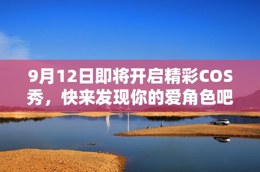 9月12日即将开启精彩COS秀，快来发现你的爱角色吧