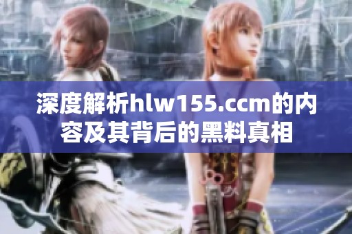 深度解析hlw155.ccm的内容及其背后的黑料真相