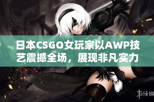 日本CSGO女玩家以AWP技艺震撼全场，展现非凡实力