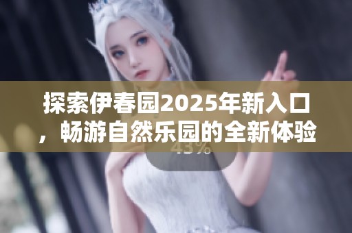 探索伊春园2025年新入口，畅游自然乐园的全新体验