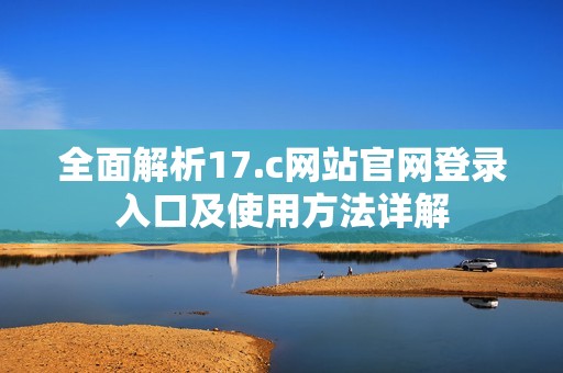 全面解析17.c网站官网登录入口及使用方法详解