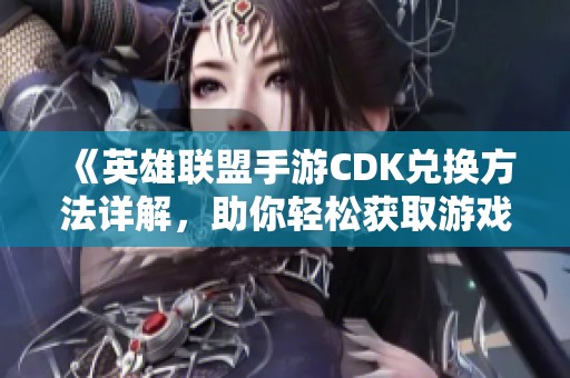 《英雄联盟手游CDK兑换方法详解，助你轻松获取游戏道具》