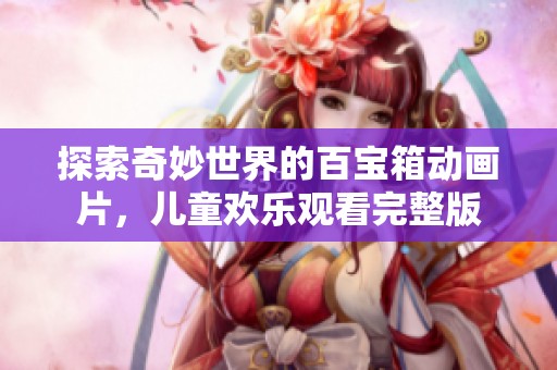 探索奇妙世界的百宝箱动画片，儿童欢乐观看完整版